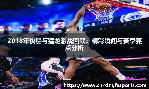2018年快船与猛龙激战回顾：精彩瞬间与赛季亮点分析