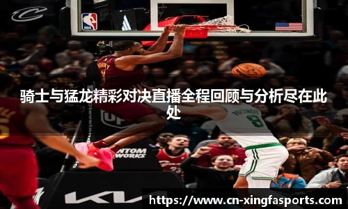 骑士与猛龙精彩对决直播全程回顾与分析尽在此处
